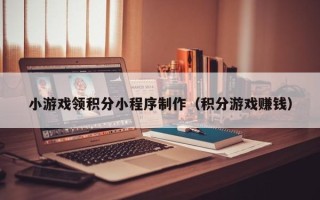 韩城小游戏领积分小程序制作（积分游戏赚钱）