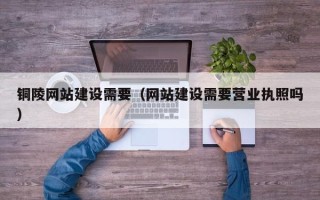 韩城铜陵网站建设需要（网站建设需要营业执照吗）