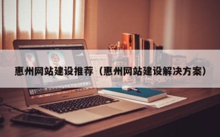 韩城惠州网站建设推荐（惠州网站建设解决方案）