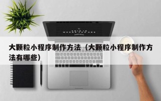 韩城大颗粒小程序制作方法（大颗粒小程序制作方法有哪些）