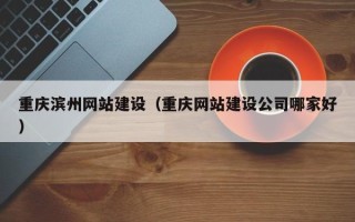 韩城重庆滨州网站建设（重庆网站建设公司哪家好）