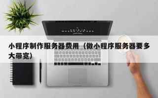 韩城小程序制作服务器费用（做小程序服务器要多大带宽）