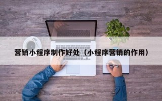 韩城营销小程序制作好处（小程序营销的作用）