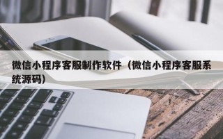 韩城微信小程序客服制作软件（微信小程序客服系统源码）