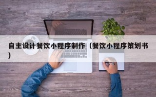 韩城自主设计餐饮小程序制作（餐饮小程序策划书）