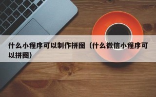 韩城什么小程序可以制作拼图（什么微信小程序可以拼图）