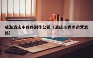韩城威海酒店小程序制作公司（酒店小程序运营思路）