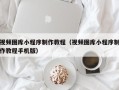 韩城视频图库小程序制作教程（视频图库小程序制作教程手机版）