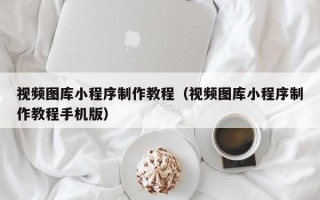 韩城视频图库小程序制作教程（视频图库小程序制作教程手机版）
