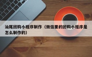 韩城汕尾团购小程序制作（微信里的团购小程序是怎么制作的）