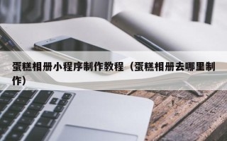 韩城蛋糕相册小程序制作教程（蛋糕相册去哪里制作）